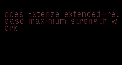 does Extenze extended-release maximum strength work
