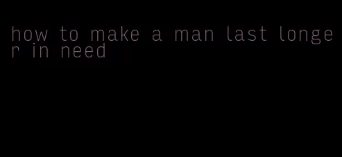how to make a man last longer in need