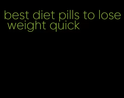 best diet pills to lose weight quick
