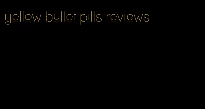 yellow bullet pills reviews