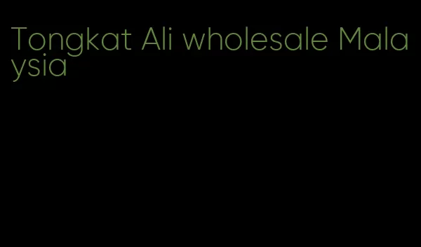 Tongkat Ali wholesale Malaysia