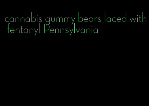 cannabis gummy bears laced with fentanyl Pennsylvania
