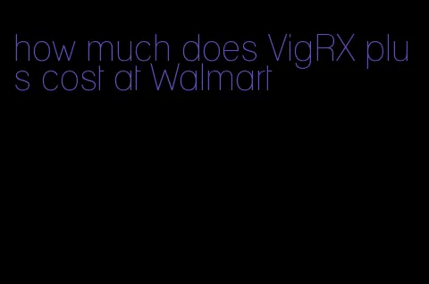 how much does VigRX plus cost at Walmart
