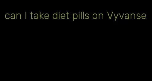 can I take diet pills on Vyvanse