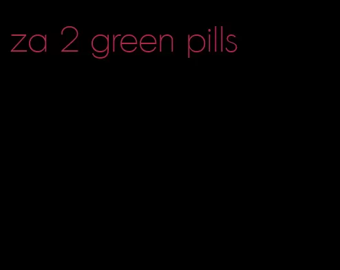 za 2 green pills