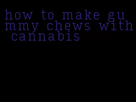 how to make gummy chews with cannabis