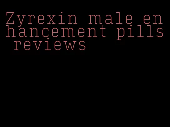 Zyrexin male enhancement pills reviews